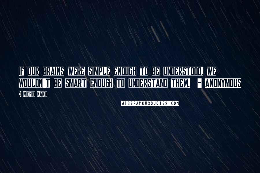 Michio Kaku Quotes: If our brains were simple enough to be understood, we wouldn't be smart enough to understand them.  - ANONYMOUS