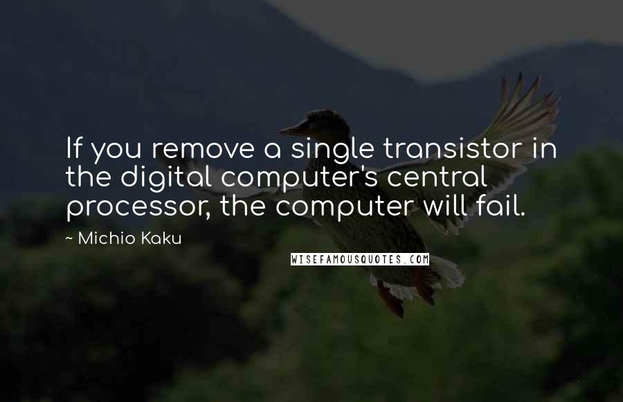 Michio Kaku Quotes: If you remove a single transistor in the digital computer's central processor, the computer will fail.