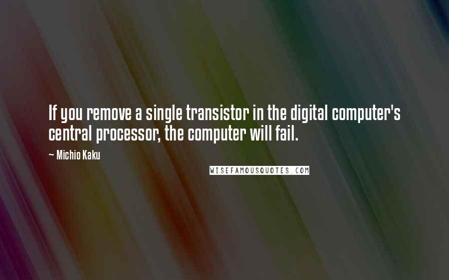 Michio Kaku Quotes: If you remove a single transistor in the digital computer's central processor, the computer will fail.