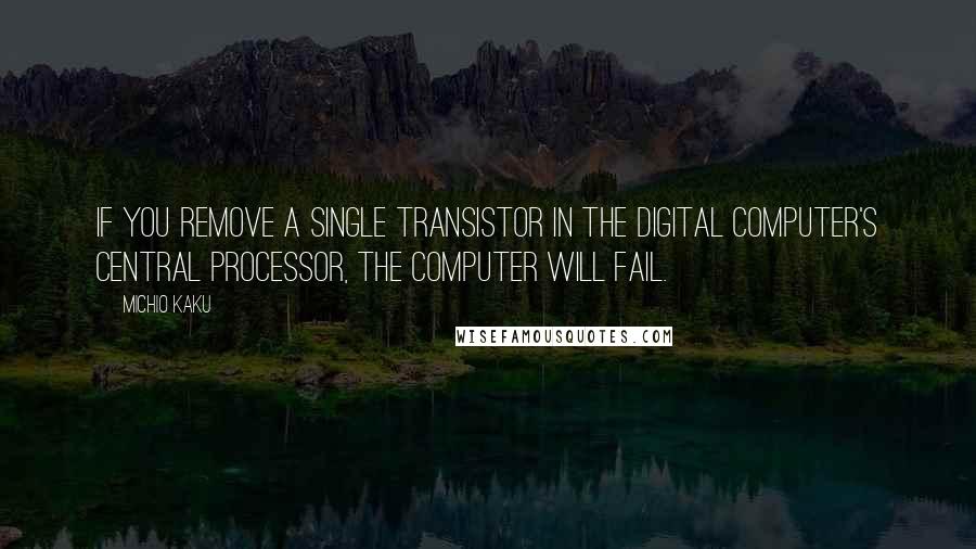 Michio Kaku Quotes: If you remove a single transistor in the digital computer's central processor, the computer will fail.
