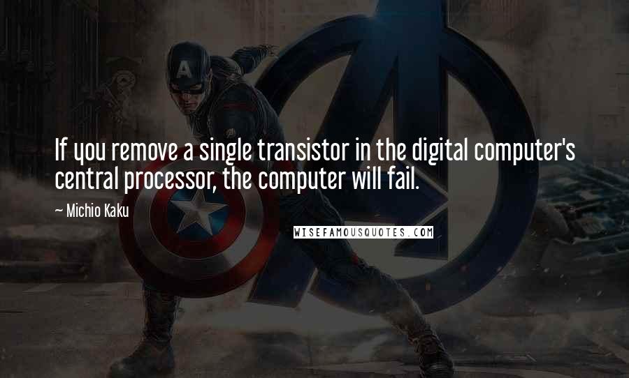 Michio Kaku Quotes: If you remove a single transistor in the digital computer's central processor, the computer will fail.