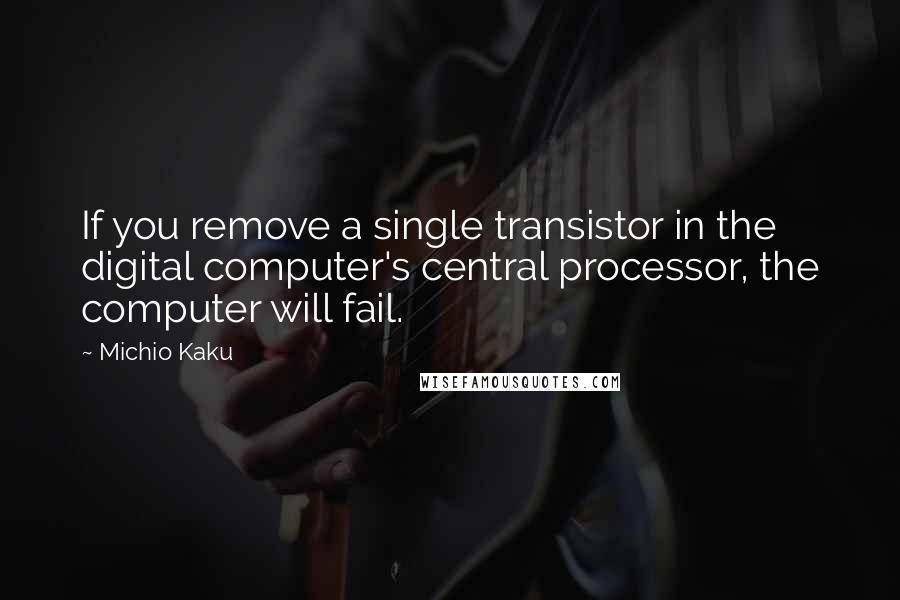 Michio Kaku Quotes: If you remove a single transistor in the digital computer's central processor, the computer will fail.