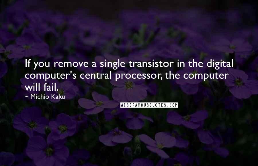 Michio Kaku Quotes: If you remove a single transistor in the digital computer's central processor, the computer will fail.
