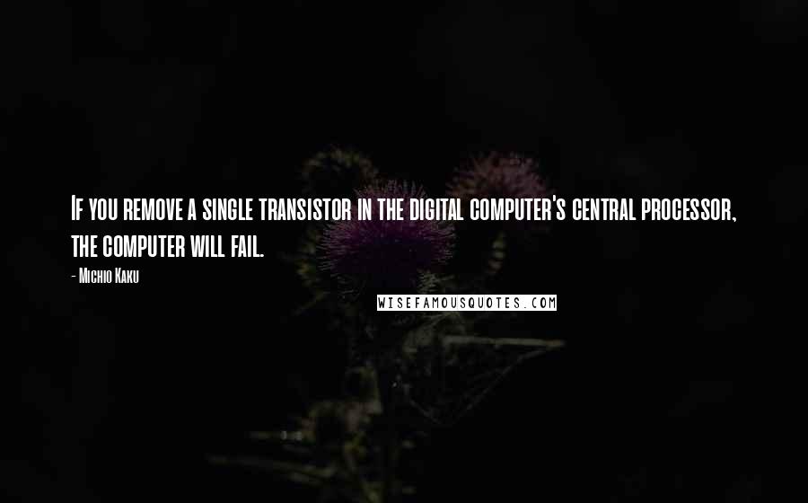 Michio Kaku Quotes: If you remove a single transistor in the digital computer's central processor, the computer will fail.