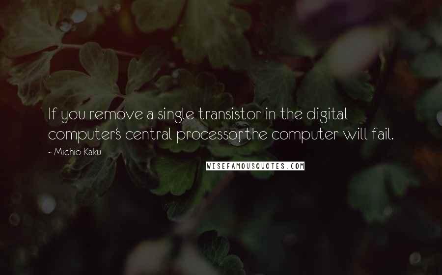 Michio Kaku Quotes: If you remove a single transistor in the digital computer's central processor, the computer will fail.