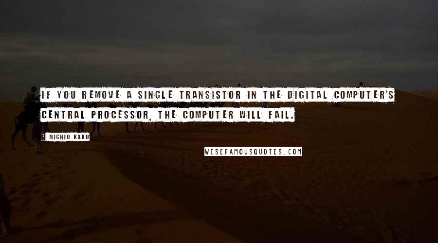Michio Kaku Quotes: If you remove a single transistor in the digital computer's central processor, the computer will fail.