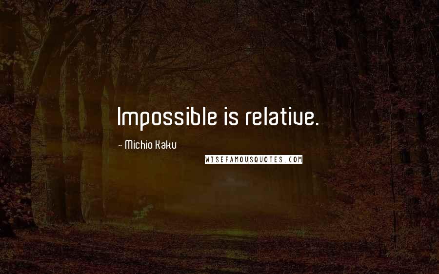 Michio Kaku Quotes: Impossible is relative.