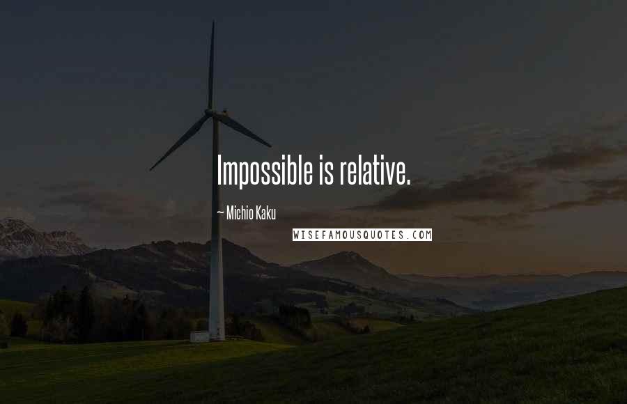 Michio Kaku Quotes: Impossible is relative.