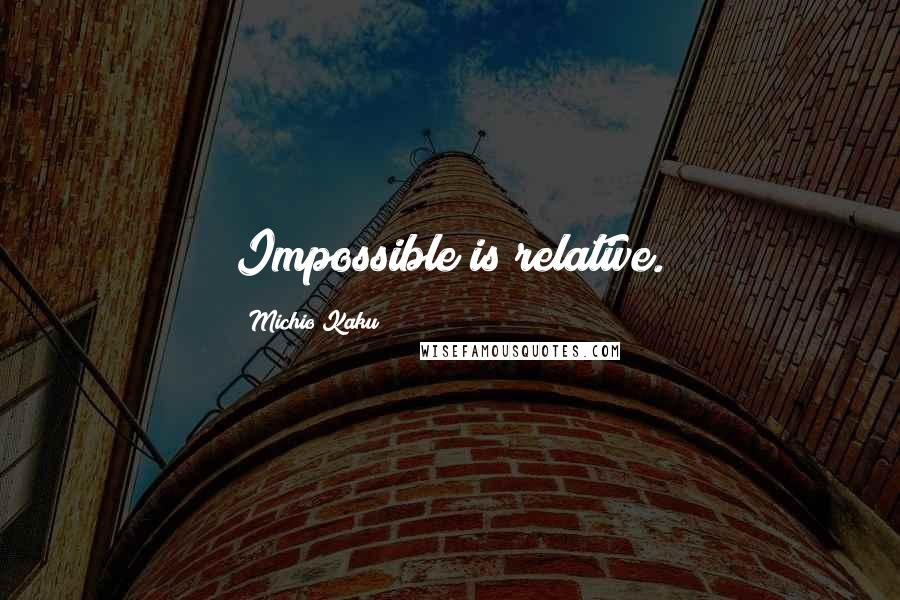Michio Kaku Quotes: Impossible is relative.
