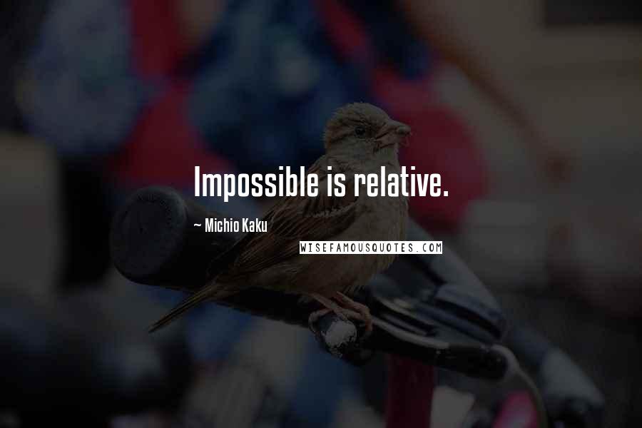 Michio Kaku Quotes: Impossible is relative.