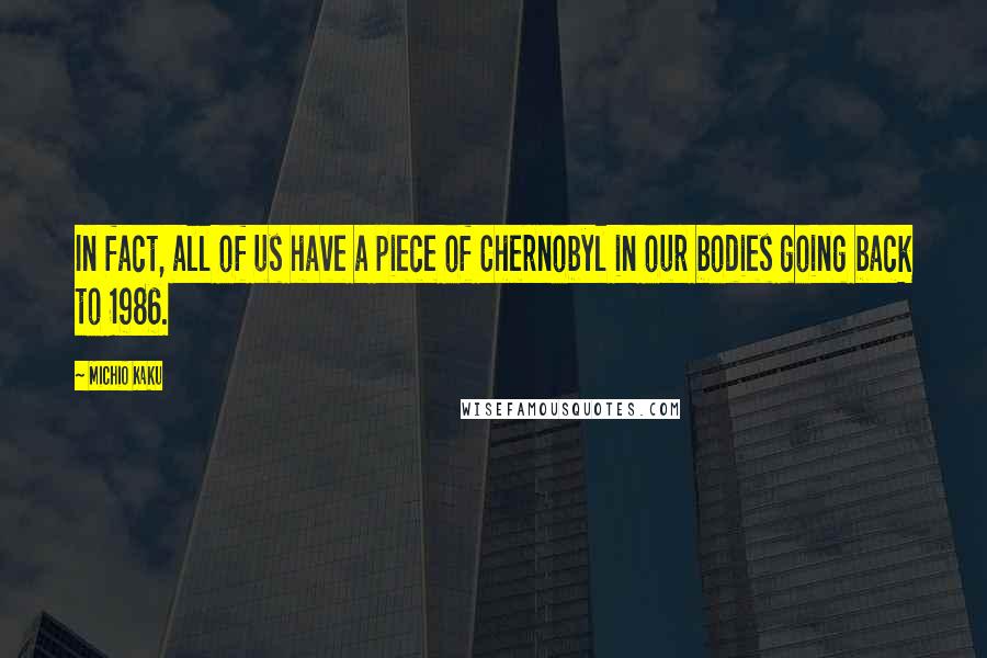 Michio Kaku Quotes: In fact, all of us have a piece of Chernobyl in our bodies going back to 1986.