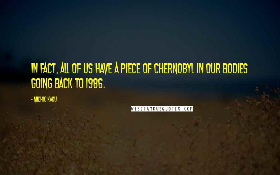 Michio Kaku Quotes: In fact, all of us have a piece of Chernobyl in our bodies going back to 1986.