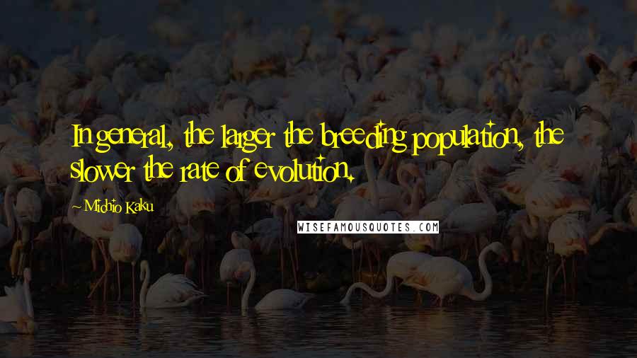 Michio Kaku Quotes: In general, the larger the breeding population, the slower the rate of evolution.