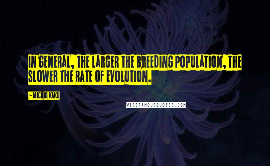 Michio Kaku Quotes: In general, the larger the breeding population, the slower the rate of evolution.