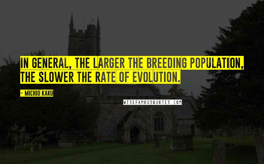 Michio Kaku Quotes: In general, the larger the breeding population, the slower the rate of evolution.