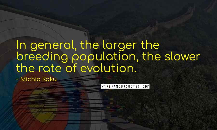 Michio Kaku Quotes: In general, the larger the breeding population, the slower the rate of evolution.