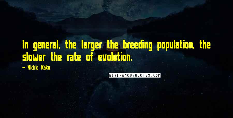 Michio Kaku Quotes: In general, the larger the breeding population, the slower the rate of evolution.