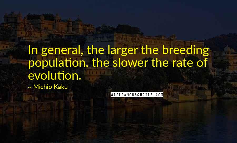 Michio Kaku Quotes: In general, the larger the breeding population, the slower the rate of evolution.