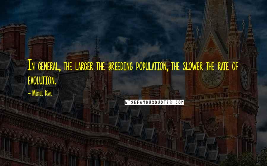 Michio Kaku Quotes: In general, the larger the breeding population, the slower the rate of evolution.