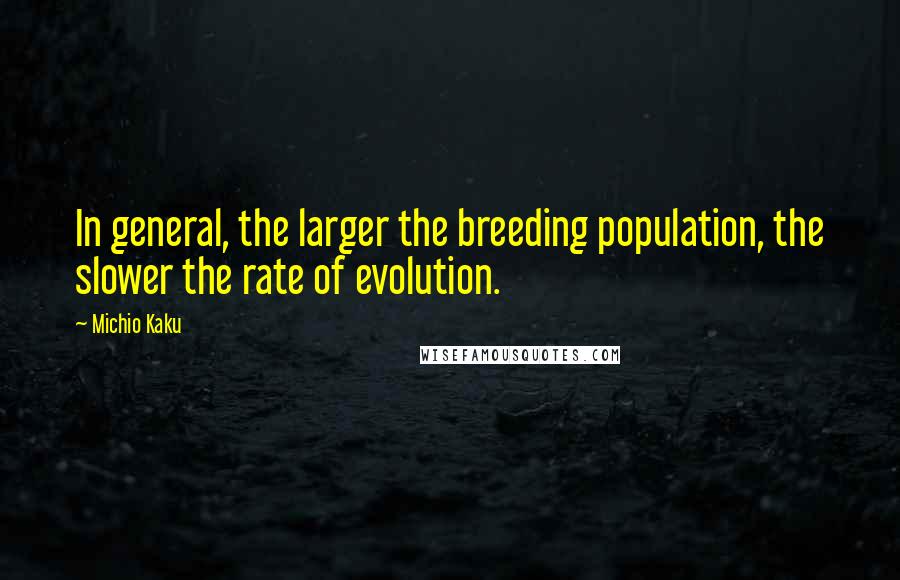 Michio Kaku Quotes: In general, the larger the breeding population, the slower the rate of evolution.