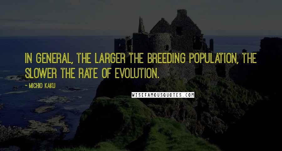 Michio Kaku Quotes: In general, the larger the breeding population, the slower the rate of evolution.
