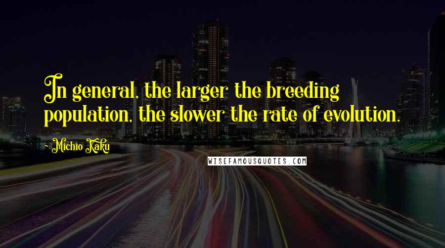 Michio Kaku Quotes: In general, the larger the breeding population, the slower the rate of evolution.