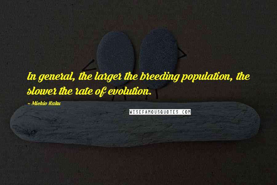 Michio Kaku Quotes: In general, the larger the breeding population, the slower the rate of evolution.