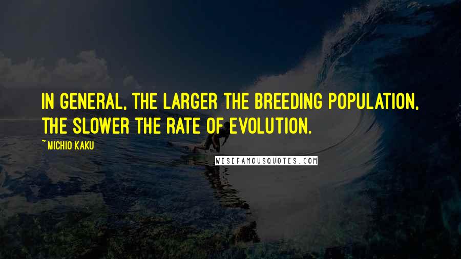 Michio Kaku Quotes: In general, the larger the breeding population, the slower the rate of evolution.