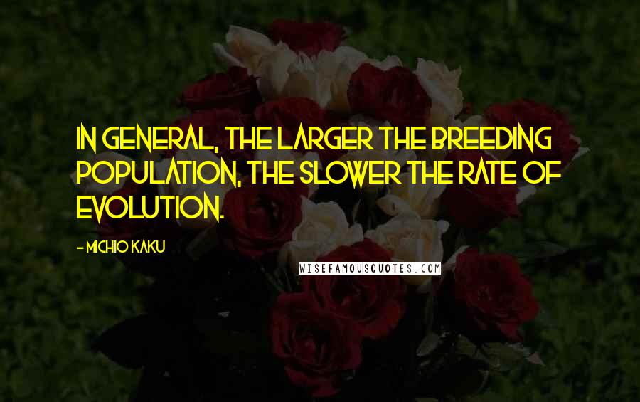 Michio Kaku Quotes: In general, the larger the breeding population, the slower the rate of evolution.