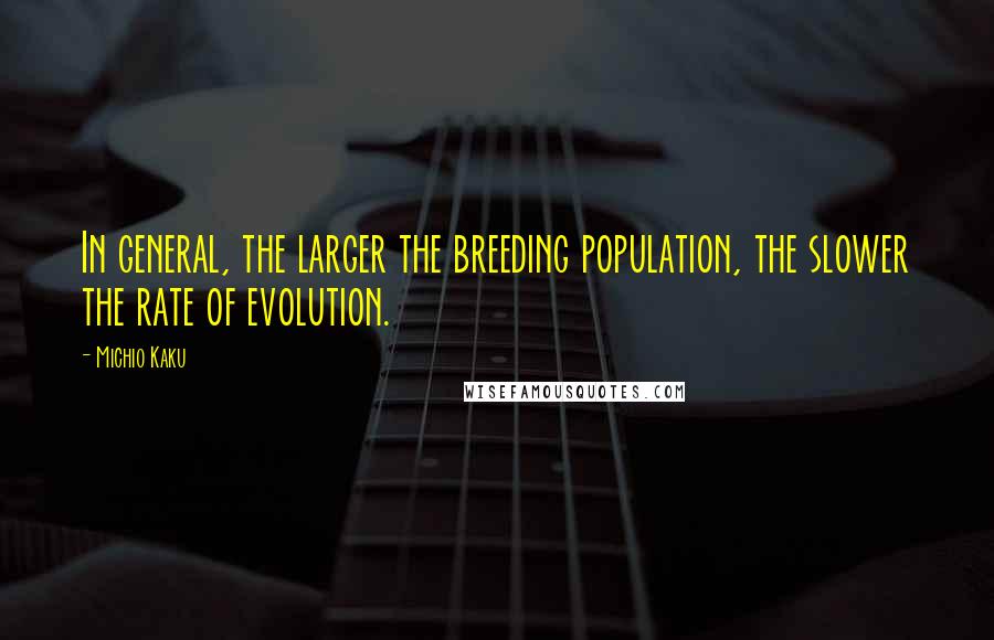 Michio Kaku Quotes: In general, the larger the breeding population, the slower the rate of evolution.