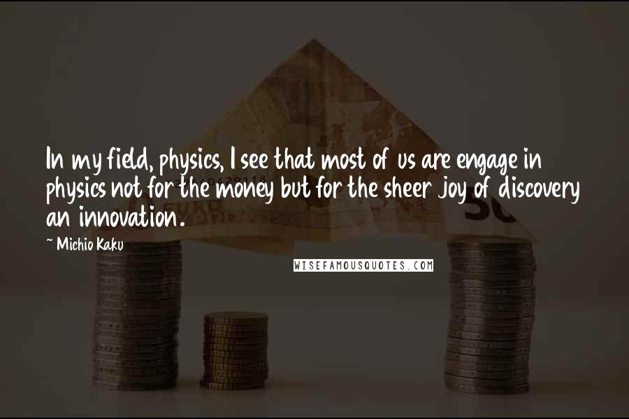 Michio Kaku Quotes: In my field, physics, I see that most of us are engage in physics not for the money but for the sheer joy of discovery an innovation.