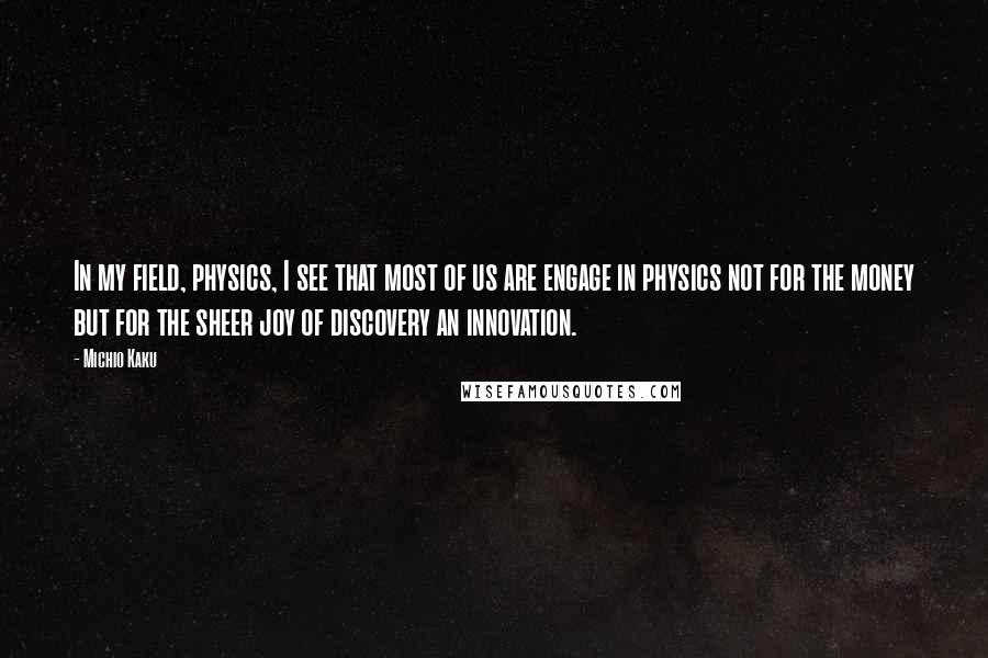 Michio Kaku Quotes: In my field, physics, I see that most of us are engage in physics not for the money but for the sheer joy of discovery an innovation.