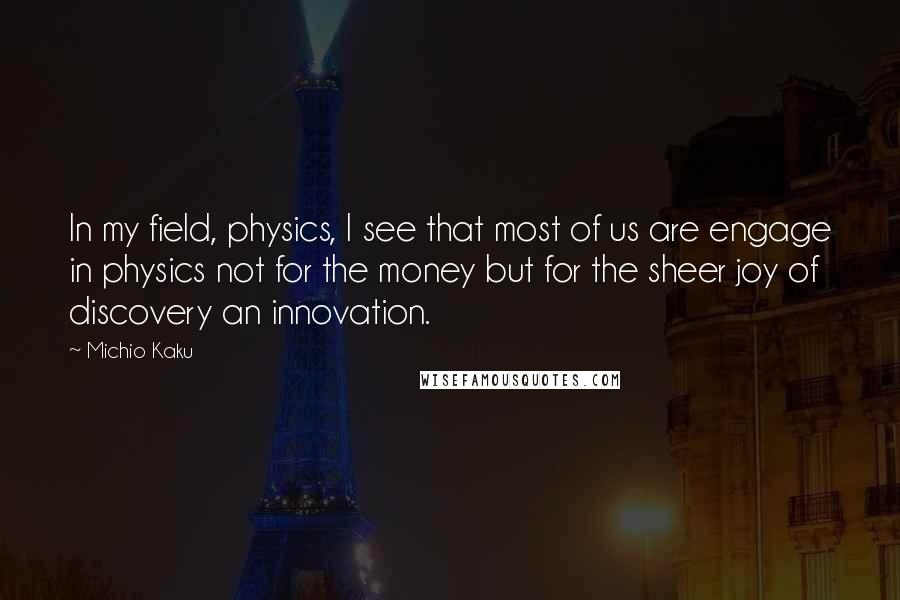 Michio Kaku Quotes: In my field, physics, I see that most of us are engage in physics not for the money but for the sheer joy of discovery an innovation.