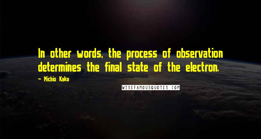 Michio Kaku Quotes: In other words, the process of observation determines the final state of the electron.