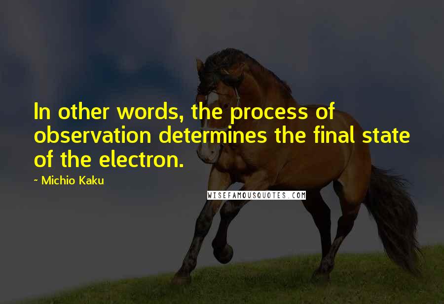 Michio Kaku Quotes: In other words, the process of observation determines the final state of the electron.