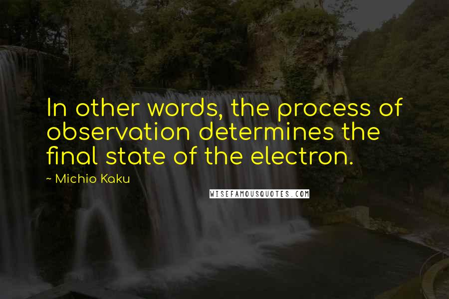 Michio Kaku Quotes: In other words, the process of observation determines the final state of the electron.