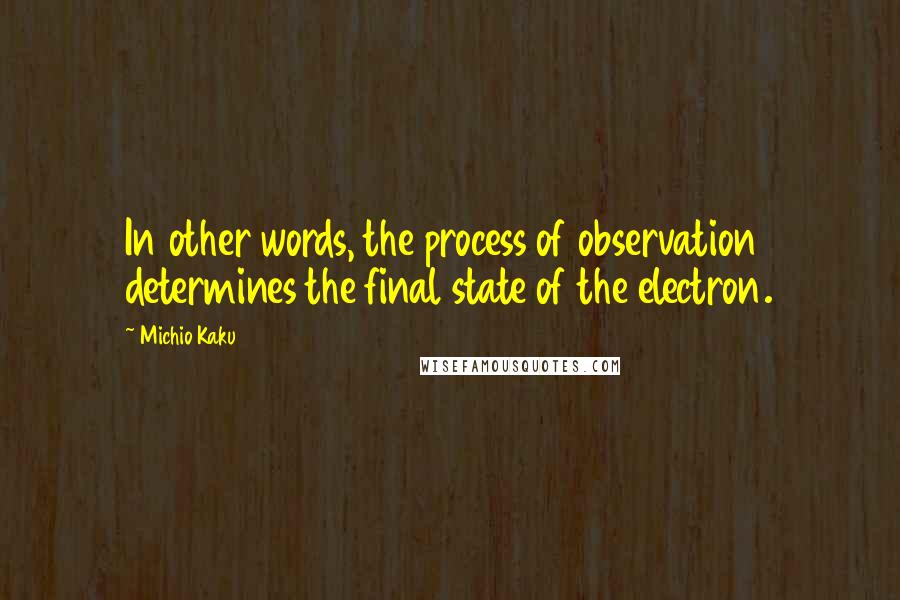 Michio Kaku Quotes: In other words, the process of observation determines the final state of the electron.