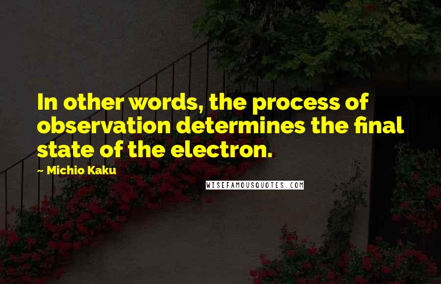 Michio Kaku Quotes: In other words, the process of observation determines the final state of the electron.