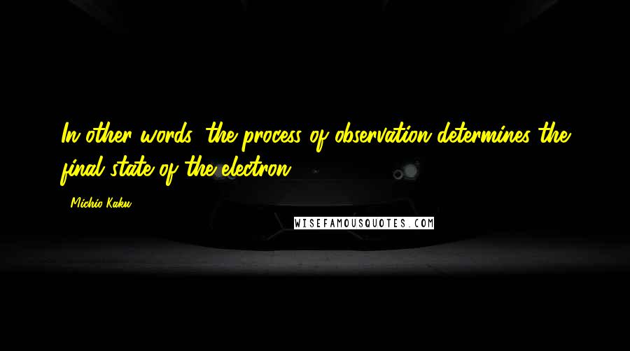 Michio Kaku Quotes: In other words, the process of observation determines the final state of the electron.