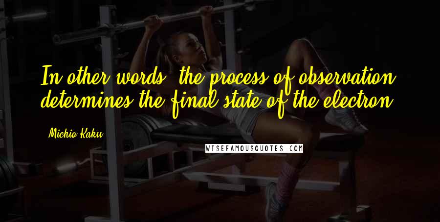 Michio Kaku Quotes: In other words, the process of observation determines the final state of the electron.