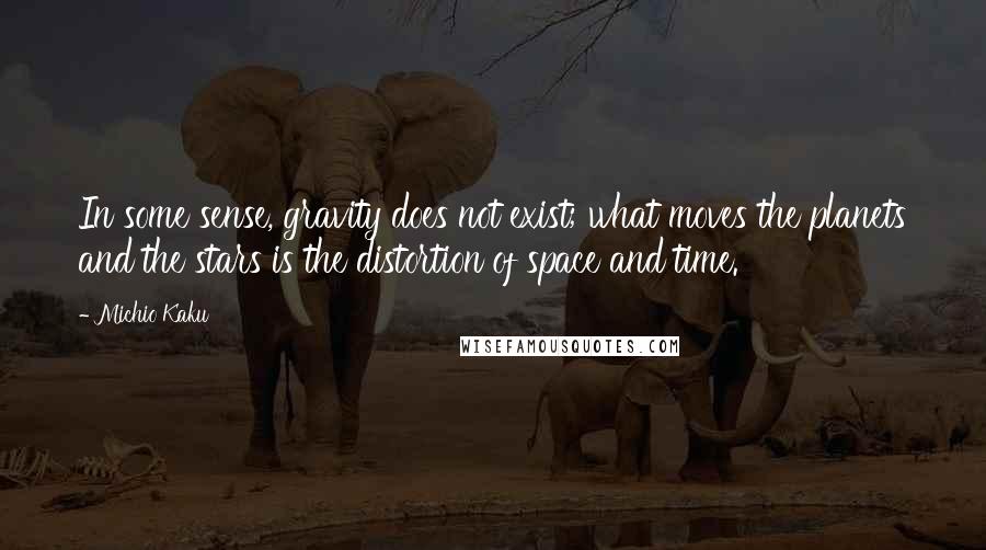 Michio Kaku Quotes: In some sense, gravity does not exist; what moves the planets and the stars is the distortion of space and time.