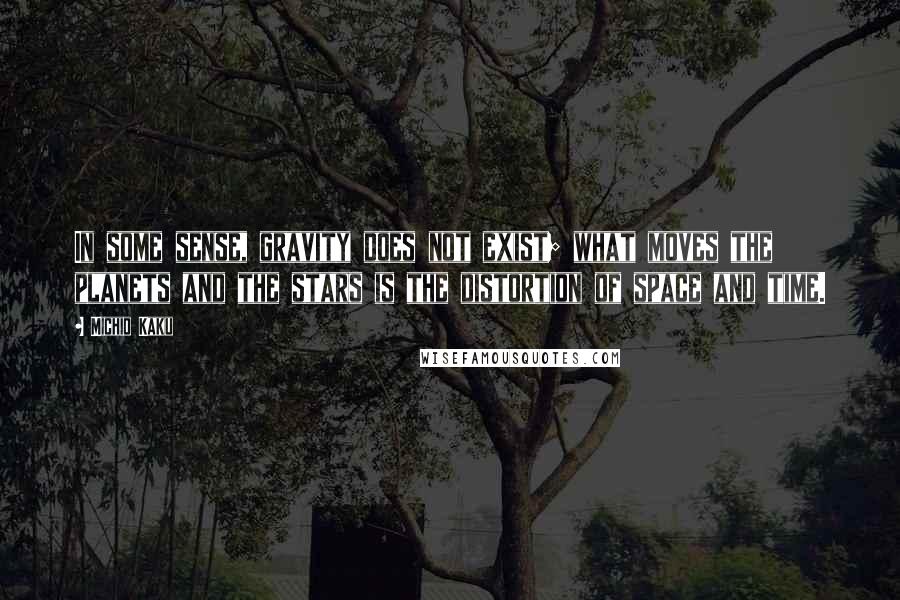 Michio Kaku Quotes: In some sense, gravity does not exist; what moves the planets and the stars is the distortion of space and time.