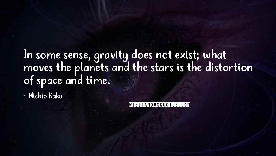 Michio Kaku Quotes: In some sense, gravity does not exist; what moves the planets and the stars is the distortion of space and time.