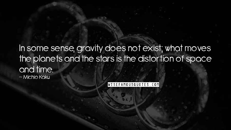 Michio Kaku Quotes: In some sense, gravity does not exist; what moves the planets and the stars is the distortion of space and time.