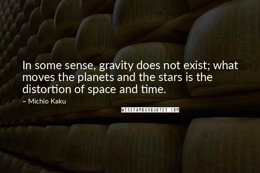 Michio Kaku Quotes: In some sense, gravity does not exist; what moves the planets and the stars is the distortion of space and time.