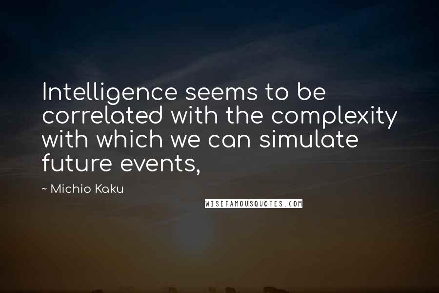 Michio Kaku Quotes: Intelligence seems to be correlated with the complexity with which we can simulate future events,