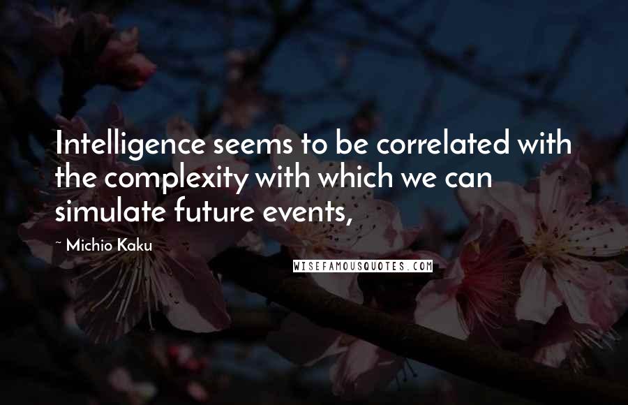 Michio Kaku Quotes: Intelligence seems to be correlated with the complexity with which we can simulate future events,