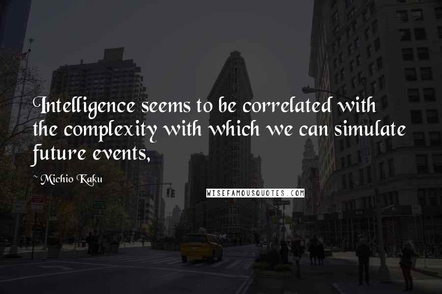 Michio Kaku Quotes: Intelligence seems to be correlated with the complexity with which we can simulate future events,