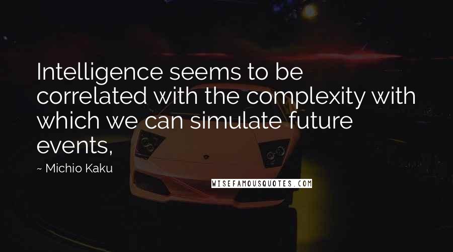 Michio Kaku Quotes: Intelligence seems to be correlated with the complexity with which we can simulate future events,