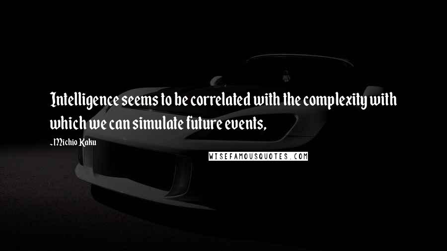 Michio Kaku Quotes: Intelligence seems to be correlated with the complexity with which we can simulate future events,